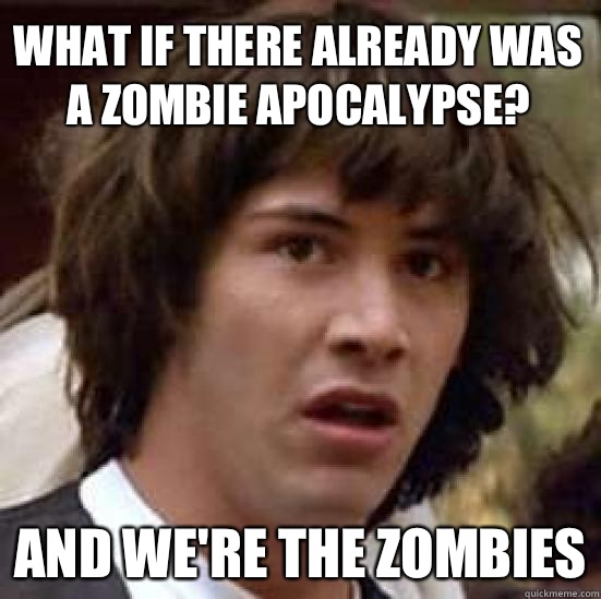 what if there already was a zombie apocalypse? And we're the zombies  conspiracy keanu