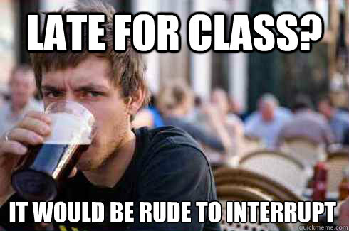 late for class? it would be rude to interrupt  Lazy College Senior