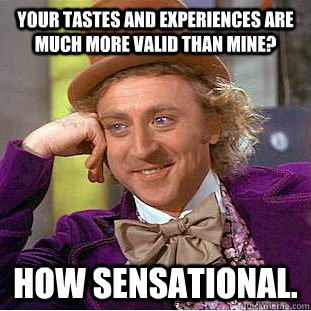 Your tastes and experiences are much more valid than mine? How sensational.  Creepy Wonka
