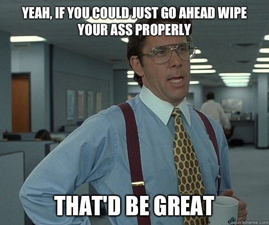 Yeah, if you could just go ahead wipe your ass properly That'd be great  Lumbergh