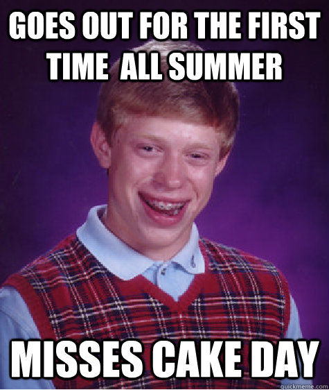 goes out for the first time  all summer misses cake day - goes out for the first time  all summer misses cake day  Bad Luck Brian