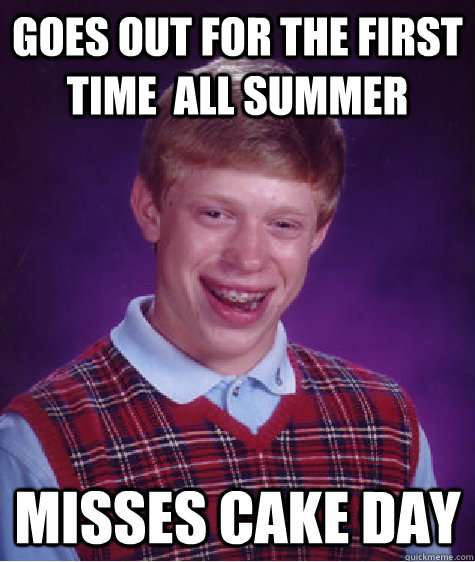 goes out for the first time  all summer misses cake day  Bad Luck Brian