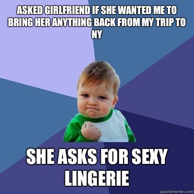 Asked girlfriend if she wanted me to bring her anything back from my trip to NY She asks for sexy lingerie  Success Kid