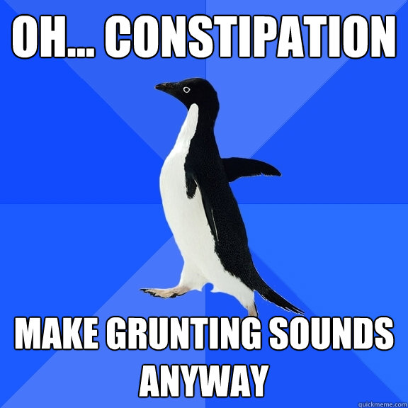 oh... constipation make grunting sounds anyway  Socially Awkward Penguin