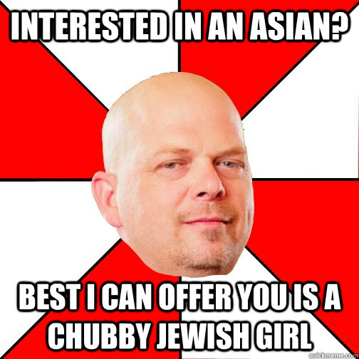 Interested in an Asian? Best I can offer you is a chubby jewish girl - Interested in an Asian? Best I can offer you is a chubby jewish girl  Pawn Star