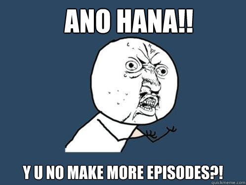 Ano Hana!! Y U NO MAKE MORE EPISODES?!  Y U No
