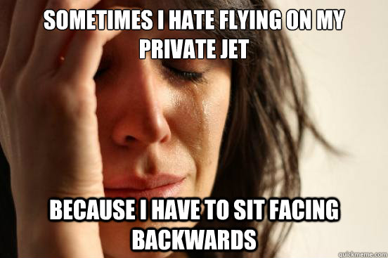 Sometimes i hate flying on my private jet because i have to sit facing backwards  First World Problems