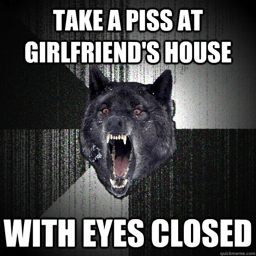 Take a piss at girlfriend's house with eyes closed  Insanity Wolf