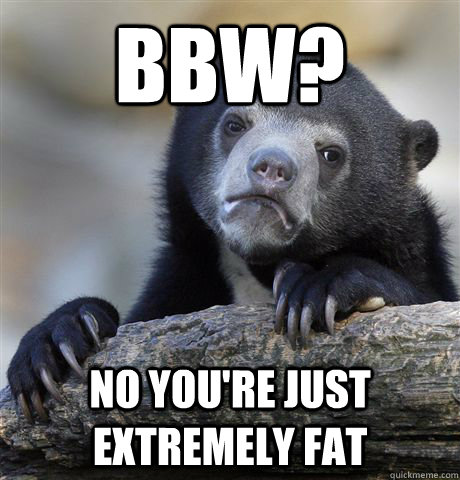 BBW? No you're just extremely fat  Confession Bear
