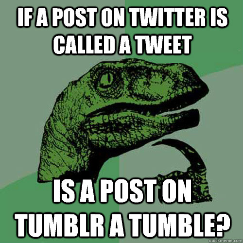 If a post on twitter is called a tweet Is a post on tumblr a tumble?  Philosoraptor