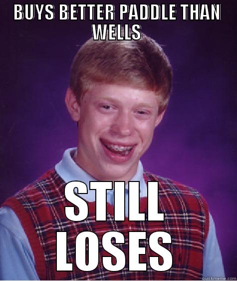 BUYS BETTER PADDLE THAN WELLS STILL LOSES Bad Luck Brian