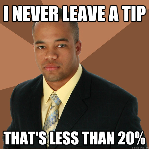 i never leave a tip that's less than 20%   Successful Black Man