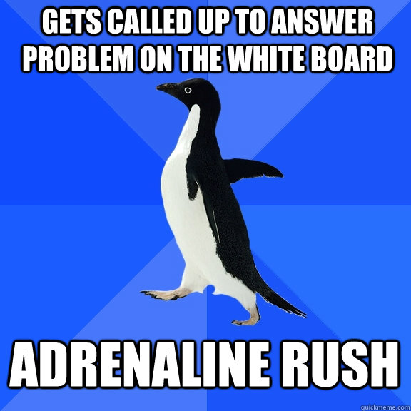 Gets called up to answer problem on the white board Adrenaline rush  Socially Awkward Penguin