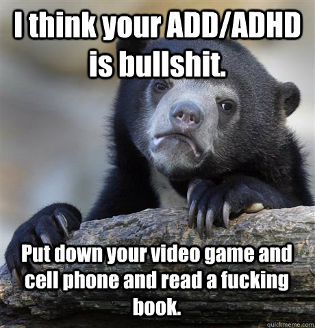I think your ADD/ADHD is bullshit. Put down your video game and cell phone and read a fucking book.   Confession Bear