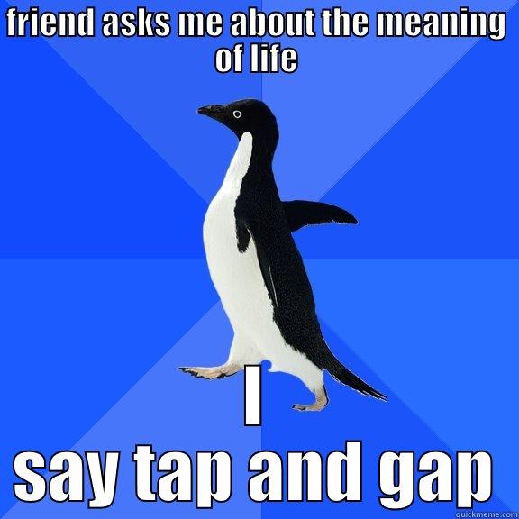 FRIEND ASKS ME ABOUT THE MEANING OF LIFE I SAY TAP AND GAP Socially Awkward Penguin