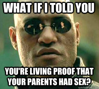what if i told you you're living proof that your parents had sex?  Matrix Morpheus