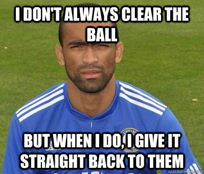 I don't always clear the ball But when I do, I give it straight back to them  