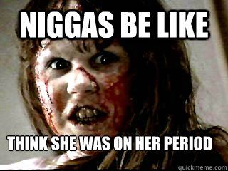 NIGGAs Be Like Think She Was On HER PERIOD  Niggas be like