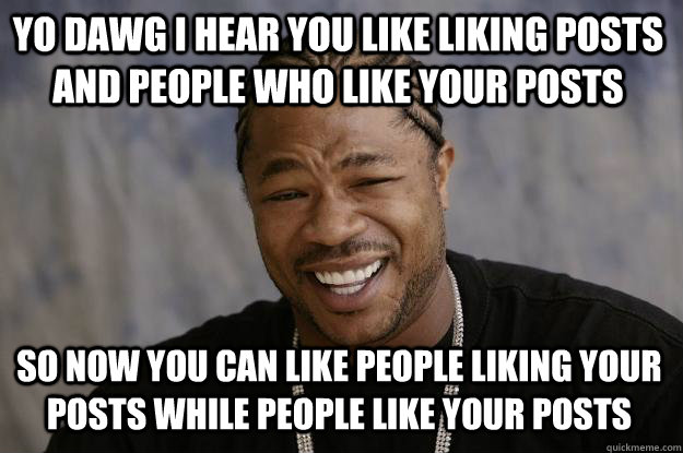 YO DAWG I HEAR YOU LIKE LIKING POSTS AND PEOPLE WHO LIKE YOUR POSTS SO NOW YOU CAN LIKE PEOPLE LIKING YOUR POSTS WHILE PEOPLE LIKE YOUR POSTS  Xzibit meme