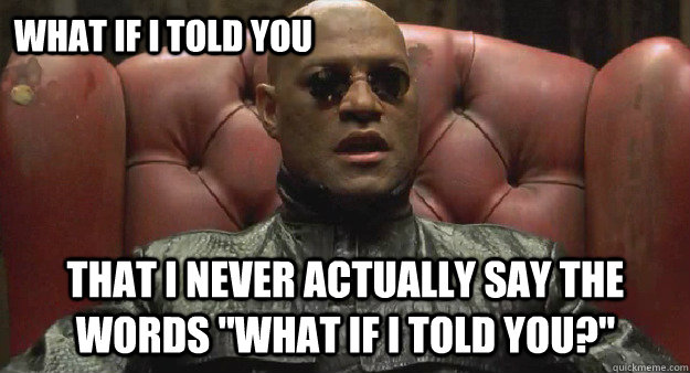 What if I told you That I never actually say the words 