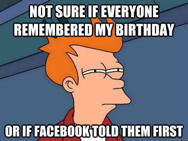 Not sure if everyone remembered my birthday Or if facebook told them first  Futurama Fry