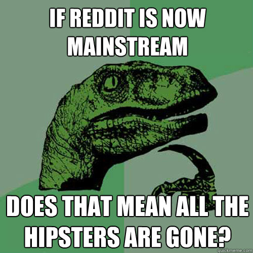 If reddit is now mainstream Does that mean all the hipsters are gone?  Philosoraptor