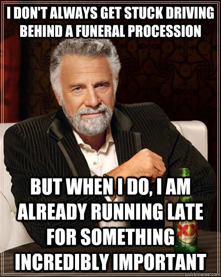 I don't always get stuck driving behind a funeral procession but when I do, I am already running late for something incredibly important  The Most Interesting Man In The World