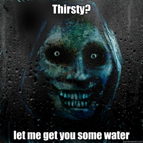 Thirsty? let me get you some water  