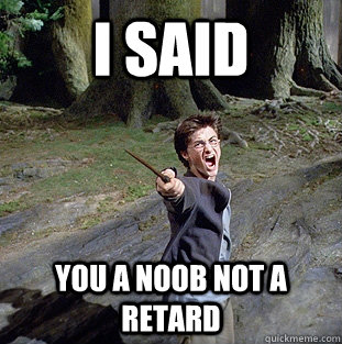 i said you a noob not a retard  Pissed off Harry