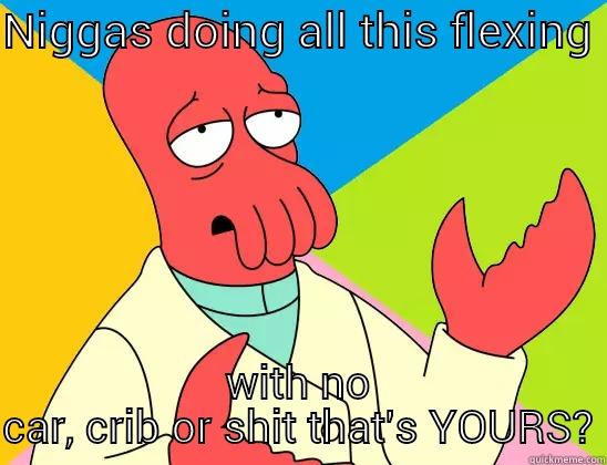 blah blah blah - NIGGAS DOING ALL THIS FLEXING  WITH NO CAR, CRIB OR SHIT THAT'S YOURS? Futurama Zoidberg 