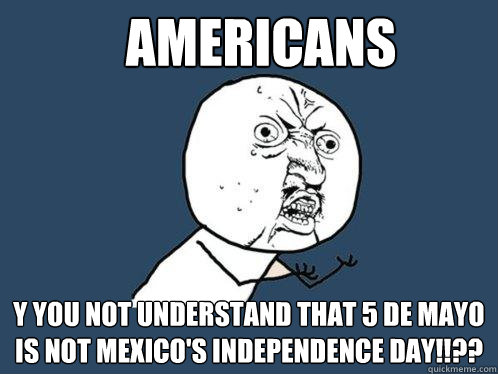 aMERICANS Y YOU NOT UNDERSTAND THAT 5 DE MAYO IS NOT MEXICO'S INDEPENDENCE DAY!!??  Y U No