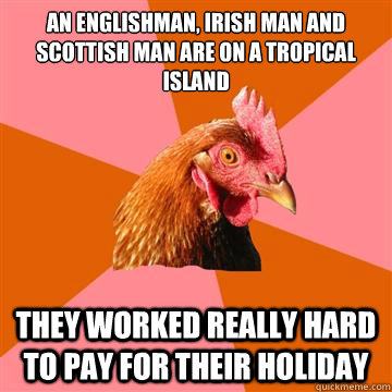 an englishman, irish man and scottish man are on a tropical island they worked really hard to pay for their holiday  Anti-Joke Chicken