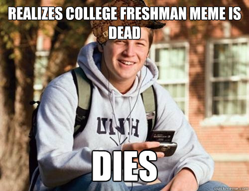 Realizes college freshman meme is dead dies  College Freshman