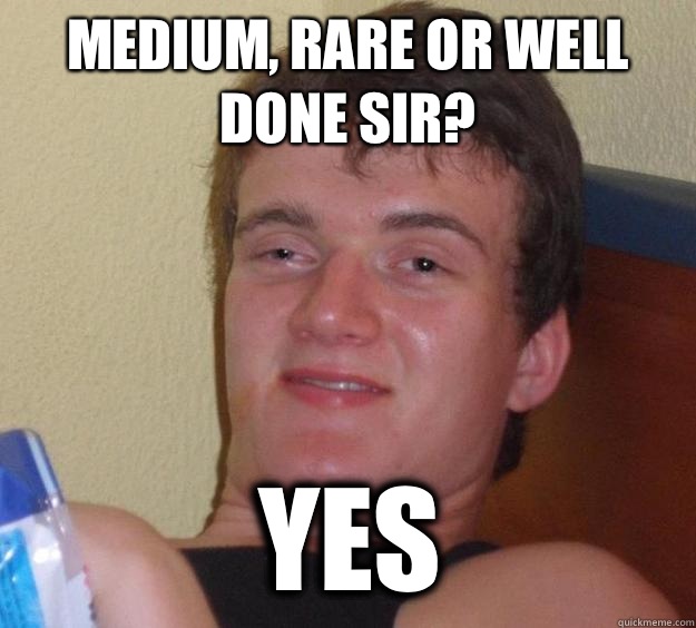 Medium, rare or well done sir? Yes - Medium, rare or well done sir? Yes  10 Guy