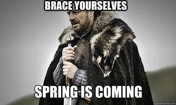 BRACE YOURSELVES Spring is coming  