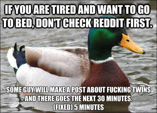 If you are tired and want to go to bed, don't check reddit first. some guy will make a post about fucking twins and there goes the next 30 minutes.
(fixed) 5 minutes  Actual Advice Mallard