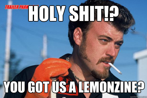 holy shit!? you got us a lemonzine?  Ricky Trailer Park Boys