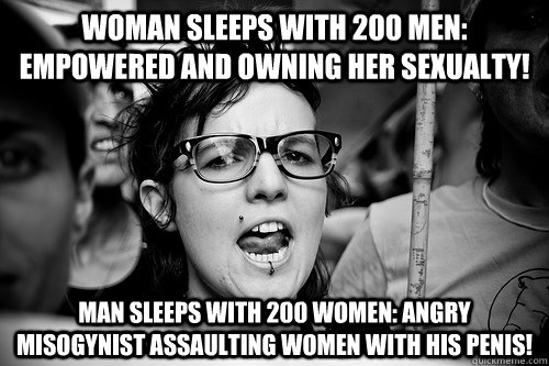 Woman sleeps with 200 men: EMPowered and owning her sexualty! Man sleeps with 200 women: Angry misogynist assaulting women with his penis!  Hypocrite Feminist