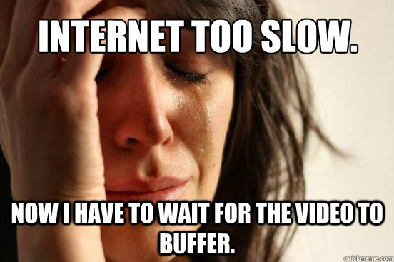 Internet too slow. Now I have to wait for the video to buffer.  First World Problems