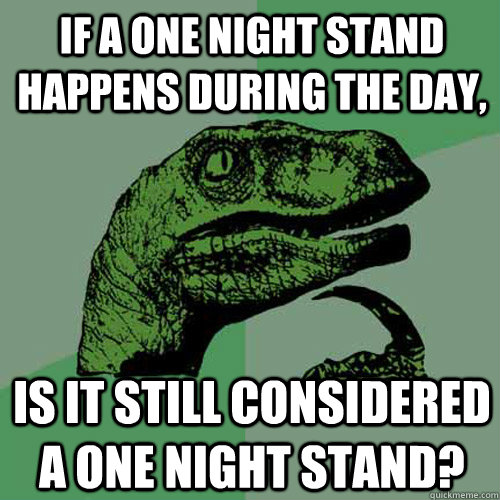 If a one night stand happens during the day, Is it still considered a one night stand?  - If a one night stand happens during the day, Is it still considered a one night stand?   Philosoraptor