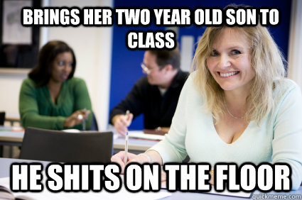 brings her two year old son to class he shits on the floor - brings her two year old son to class he shits on the floor  Middle-aged nontraditional college student