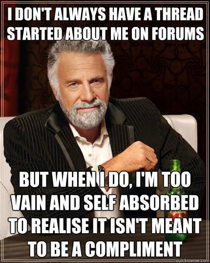I don't always have a thread started about me on forums but when I do, I'm too vain and self absorbed to realise it isn't meant to be a compliment - I don't always have a thread started about me on forums but when I do, I'm too vain and self absorbed to realise it isn't meant to be a compliment  The Most Interesting Man In The World