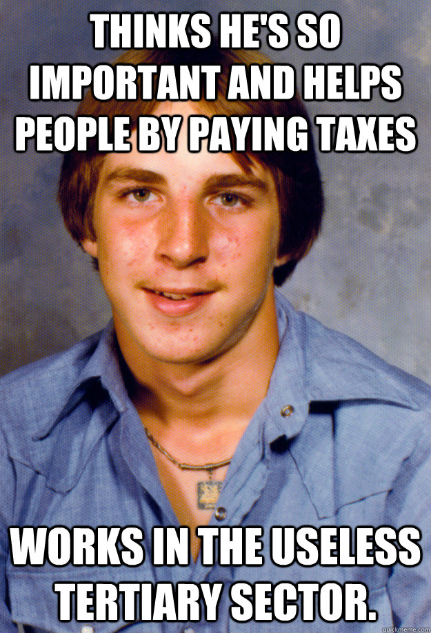 Thinks he's so important and helps people by paying taxes Works in the useless tertiary sector.  Old Economy Steven