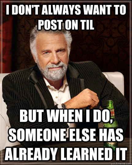I don't always want to post on TIL but when I do, someone else has already learned it  The Most Interesting Man In The World