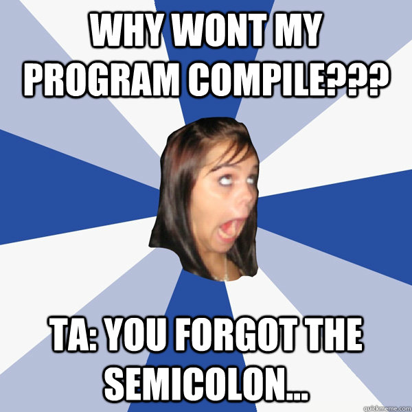 Why wont my program compile??? TA: You forgot the semicolon...  Annoying Facebook Girl