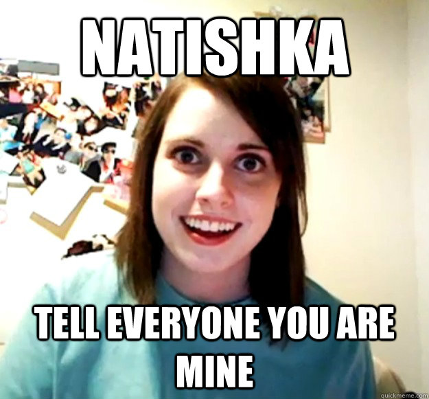 natishka tell everyone you are mine  Overly Attached Girlfriend