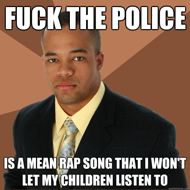 fuck the police is a mean rap song that i won't let my children listen to  Successful Black Man