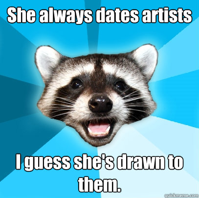 She always dates artists I guess she's drawn to them.  Lame Pun Coon