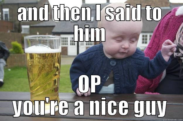 AND THEN I SAID TO HIM OP YOU'RE A NICE GUY drunk baby