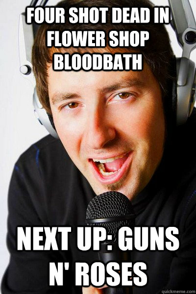 Four shot dead in flower shop bloodbath Next up: Guns N' Roses - Four shot dead in flower shop bloodbath Next up: Guns N' Roses  inappropriate radio DJ